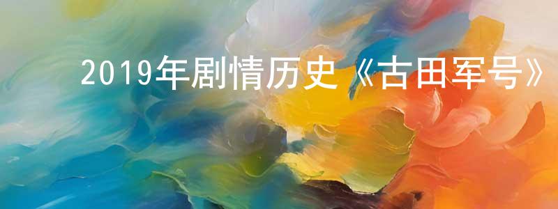 ﻿陈万清发布﻿2019年剧情历史《古田军号》HD国语中字迅雷下载_电影天堂